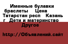 Именные булавки, браслеты  › Цена ­ 170 - Татарстан респ., Казань г. Дети и материнство » Другое   